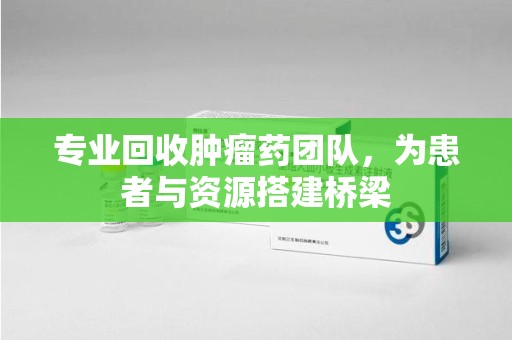 洛阳专业回收肿瘤药团队，为患者与资源搭建桥梁