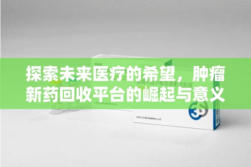 洛阳探索未来医疗的希望，肿瘤新药回收平台的崛起与意义