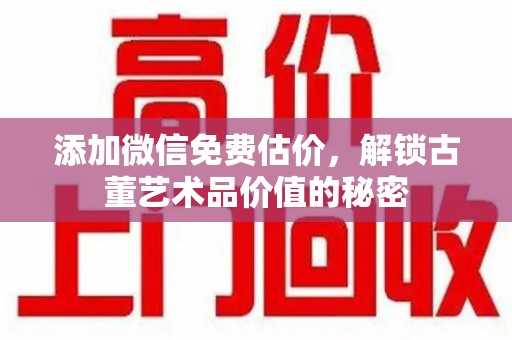 洛阳添加微信免费估价，解锁古董艺术品价值的秘密