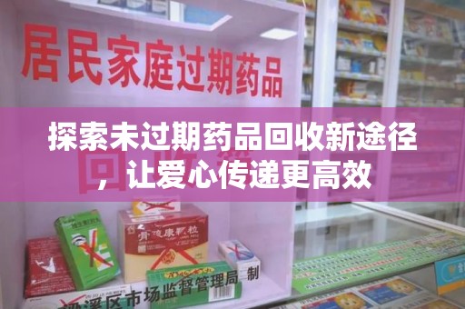 洛阳探索未过期药品回收新途径，让爱心传递更高效