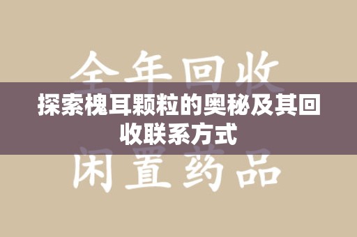 洛阳探索槐耳颗粒的奥秘及其回收联系方式