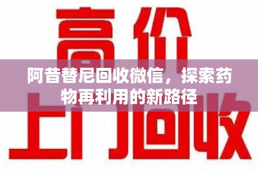 洛阳阿昔替尼回收微信，探索药物再利用的新路径
