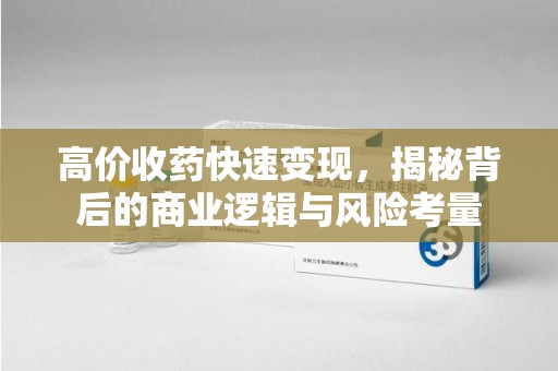 洛阳高价收药快速变现，揭秘背后的商业逻辑与风险考量