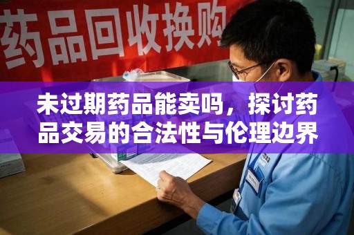 洛阳未过期药品能卖吗，探讨药品交易的合法性与伦理边界
