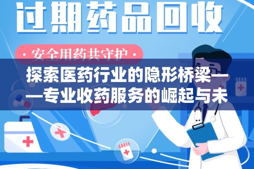 洛阳探索医药行业的隐形桥梁——专业收药服务的崛起与未来