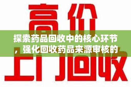 洛阳探索药品回收中的核心环节，强化回收药品来源审核的重要性