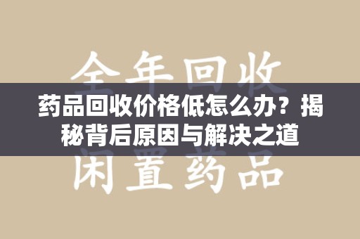 洛阳药品回收价格低怎么办？揭秘背后原因与解决之道