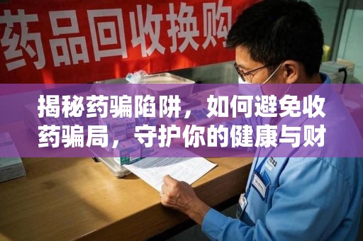 洛阳揭秘药骗陷阱，如何避免收药骗局，守护你的健康与财富