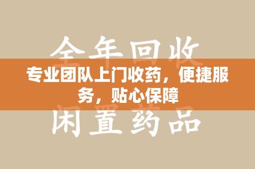 洛阳专业团队上门收药，便捷服务，贴心保障