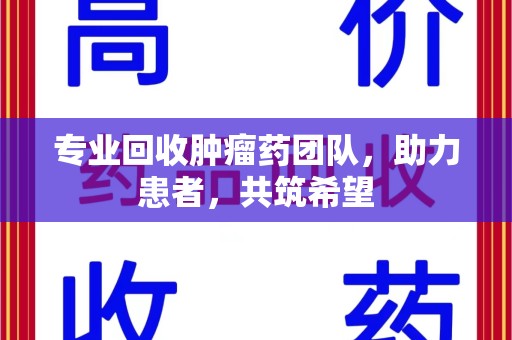 洛阳专业回收肿瘤药团队，助力患者，共筑希望