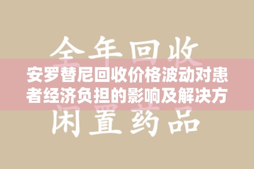 洛阳安罗替尼回收价格波动对患者经济负担的影响及解决方案探讨