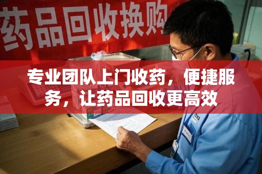 洛阳专业团队上门收药，便捷服务，让药品回收更高效
