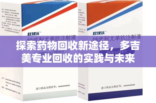 洛阳探索药物回收新途径，多吉美专业回收的实践与未来