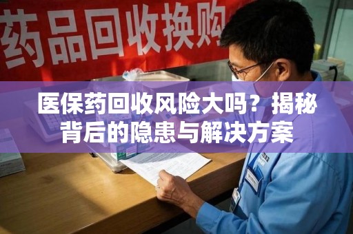 洛阳医保药回收风险大吗？揭秘背后的隐患与解决方案