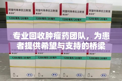 洛阳专业回收肿瘤药团队，为患者提供希望与支持的桥梁