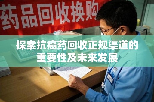 洛阳探索抗癌药回收正规渠道的重要性及未来发展