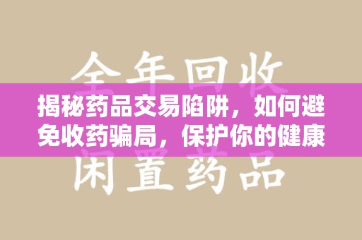 洛阳揭秘药品交易陷阱，如何避免收药骗局，保护你的健康与钱包