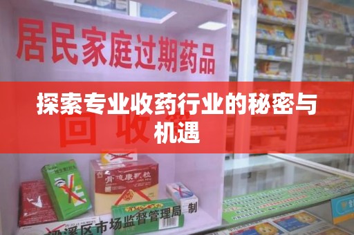 洛阳探索专业收药行业的秘密与机遇
