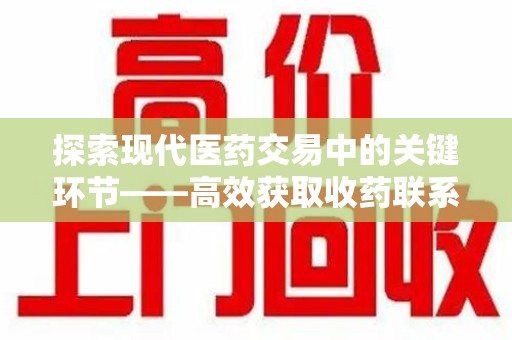 洛阳探索现代医药交易中的关键环节——高效获取收药联系方式的方法与技巧