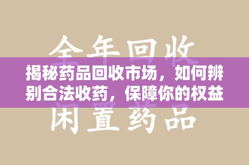洛阳揭秘药品回收市场，如何辨别合法收药，保障你的权益与健康