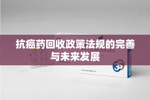 洛阳抗癌药回收政策法规的完善与未来发展