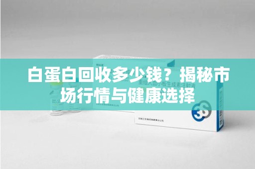 洛阳白蛋白回收多少钱？揭秘市场行情与健康选择