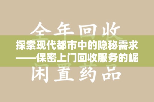 洛阳探索现代都市中的隐秘需求——保密上门回收服务的崛起与未来