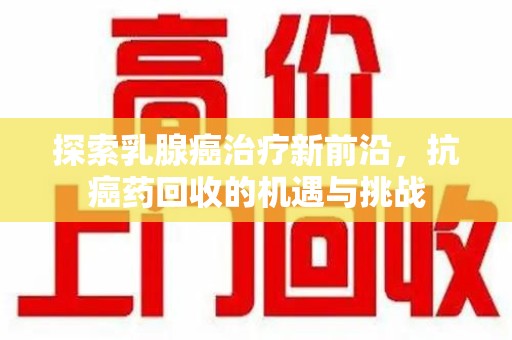 洛阳探索乳腺癌治疗新前沿，抗癌药回收的机遇与挑战