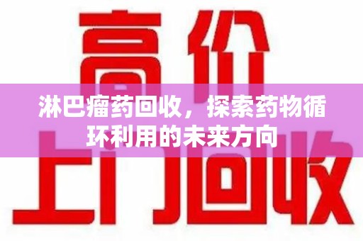 洛阳淋巴瘤药回收，探索药物循环利用的未来方向