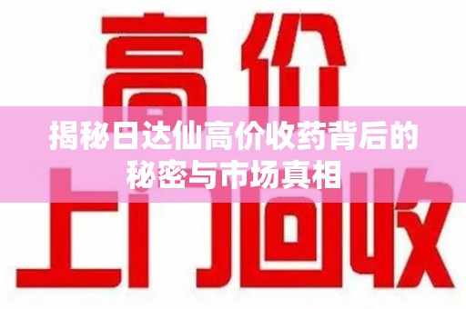 洛阳揭秘日达仙高价收药背后的秘密与市场真相