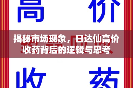 洛阳揭秘市场现象，日达仙高价收药背后的逻辑与思考