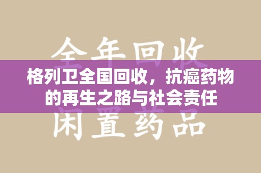 洛阳格列卫全国回收，抗癌药物的再生之路与社会责任