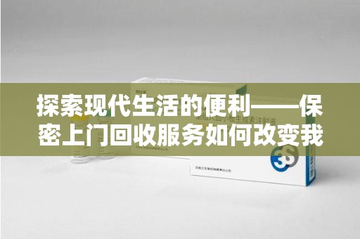 洛阳探索现代生活的便利——保密上门回收服务如何改变我们的废弃物处理方式