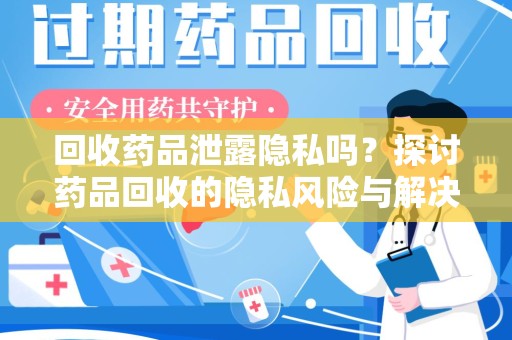 洛阳回收药品泄露隐私吗？探讨药品回收的隐私风险与解决方案