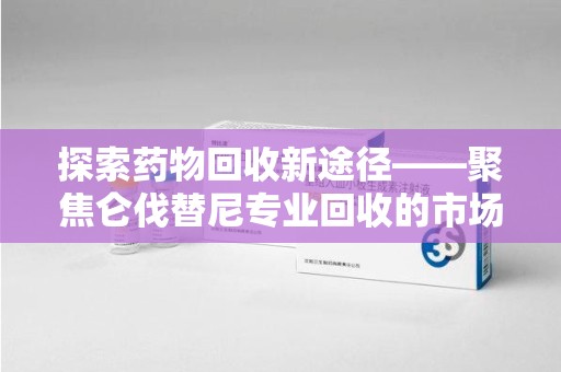 洛阳探索药物回收新途径——聚焦仑伐替尼专业回收的市场与意义