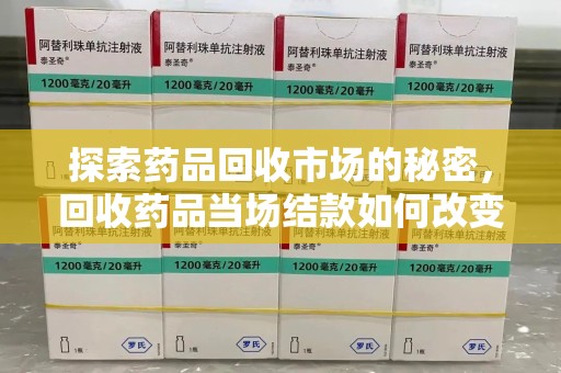 洛阳探索药品回收市场的秘密，回收药品当场结款如何改变行业规则