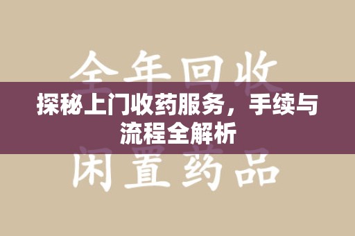 洛阳探秘上门收药服务，手续与流程全解析