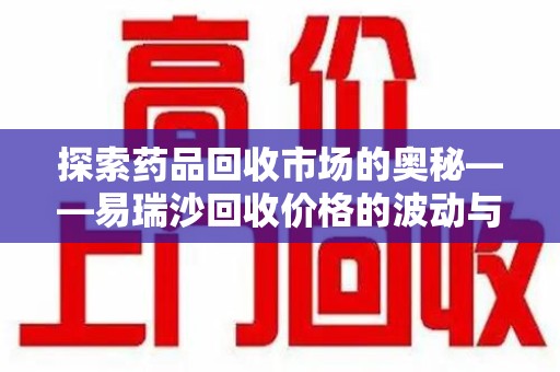 洛阳探索药品回收市场的奥秘——易瑞沙回收价格的波动与影响