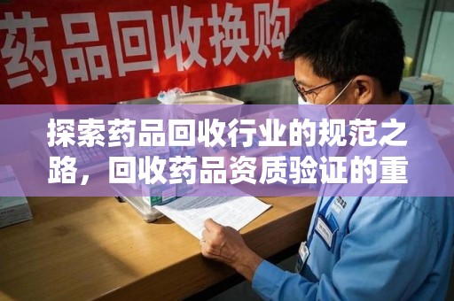 洛阳探索药品回收行业的规范之路，回收药品资质验证的重要性