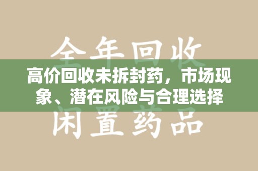 洛阳高价回收未拆封药，市场现象、潜在风险与合理选择