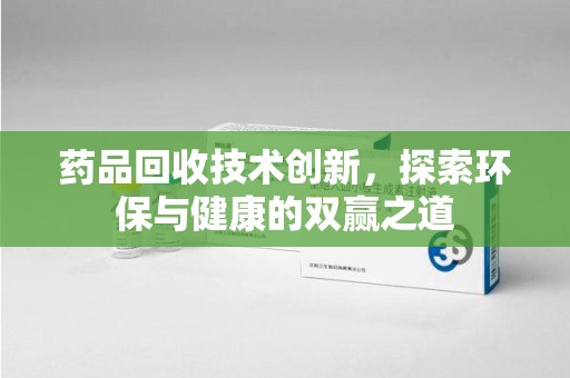 洛阳药品回收技术创新，探索环保与健康的双赢之道
