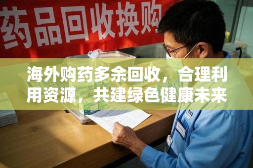 洛阳海外购药多余回收，合理利用资源，共建绿色健康未来