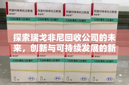 洛阳探索瑞戈非尼回收公司的未来，创新与可持续发展的新篇章