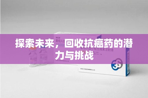 洛阳探索未来，回收抗癌药的潜力与挑战