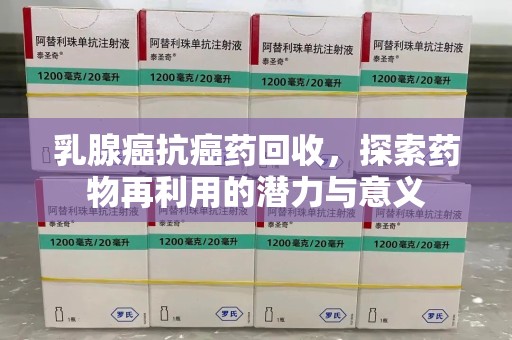 洛阳乳腺癌抗癌药回收，探索药物再利用的潜力与意义