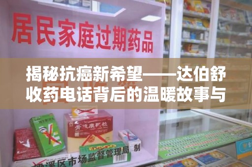 洛阳揭秘抗癌新希望——达伯舒收药电话背后的温暖故事与科学奇迹