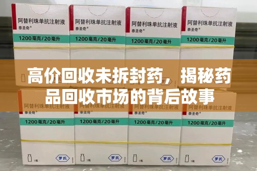 洛阳高价回收未拆封药，揭秘药品回收市场的背后故事