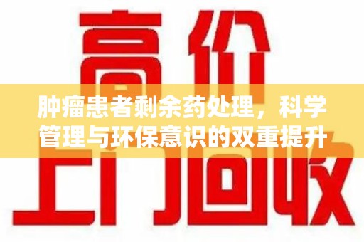 洛阳肿瘤患者剩余药处理，科学管理与环保意识的双重提升