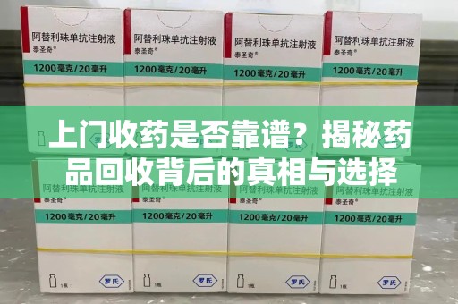 洛阳上门收药是否靠谱？揭秘药品回收背后的真相与选择