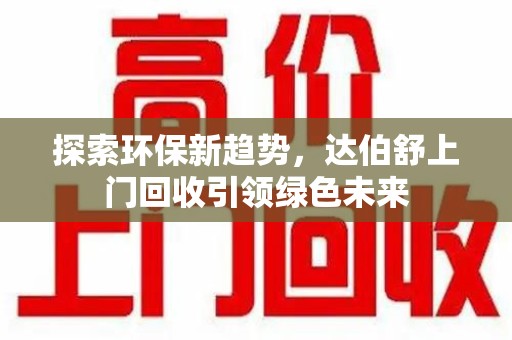 洛阳探索环保新趋势，达伯舒上门回收引领绿色未来
